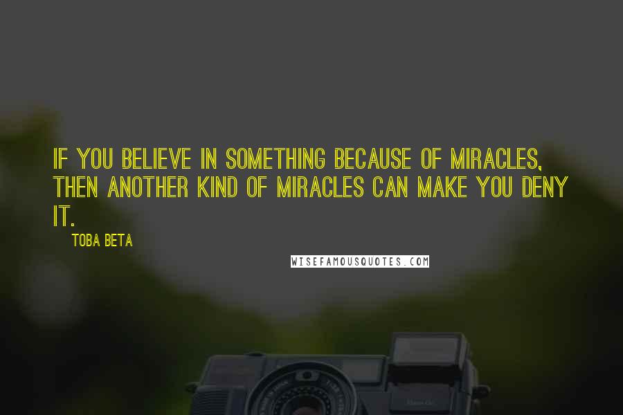 Toba Beta Quotes: If you believe in something because of miracles, then another kind of miracles can make you deny it.