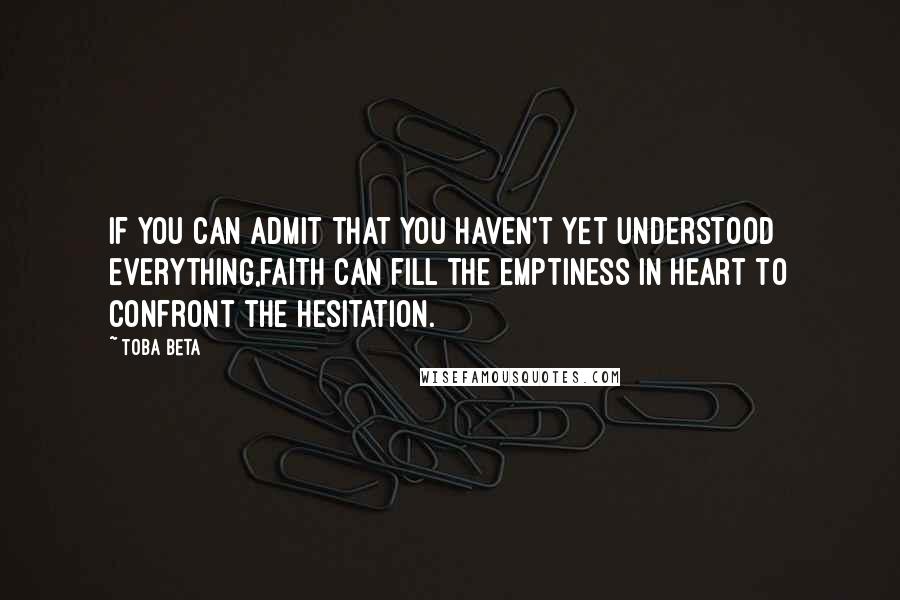 Toba Beta Quotes: If you can admit that you haven't yet understood everything,faith can fill the emptiness in heart to confront the hesitation.