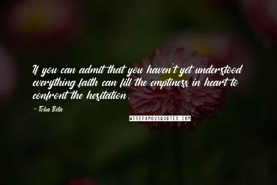 Toba Beta Quotes: If you can admit that you haven't yet understood everything,faith can fill the emptiness in heart to confront the hesitation.