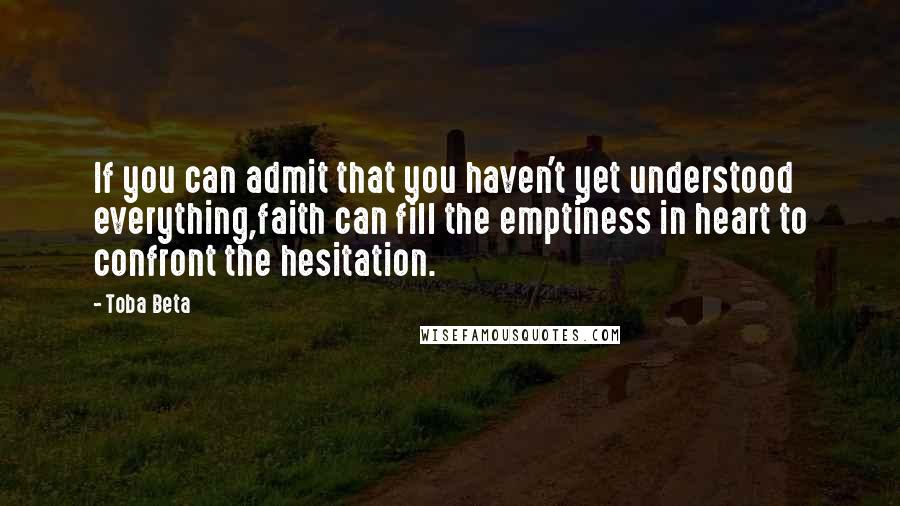 Toba Beta Quotes: If you can admit that you haven't yet understood everything,faith can fill the emptiness in heart to confront the hesitation.