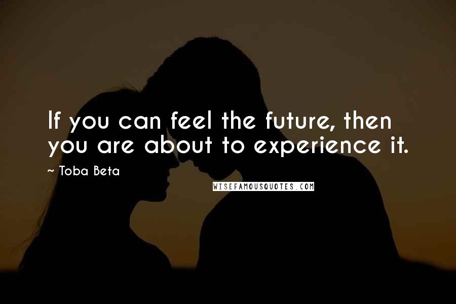 Toba Beta Quotes: If you can feel the future, then you are about to experience it.