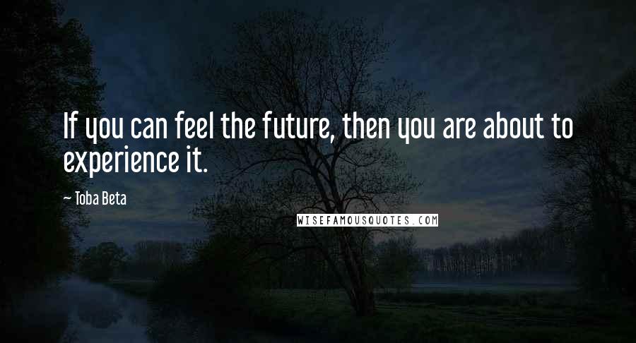Toba Beta Quotes: If you can feel the future, then you are about to experience it.
