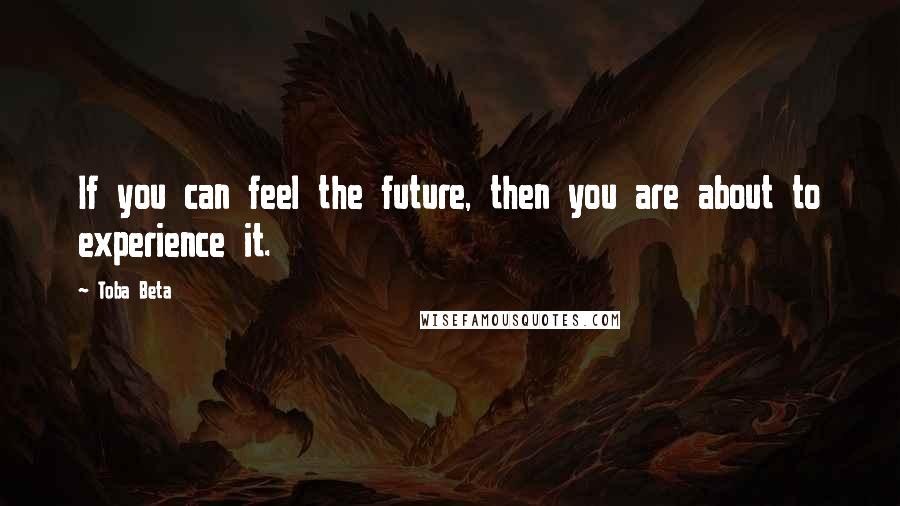 Toba Beta Quotes: If you can feel the future, then you are about to experience it.