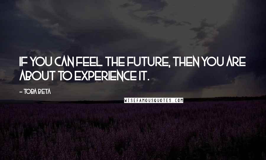 Toba Beta Quotes: If you can feel the future, then you are about to experience it.