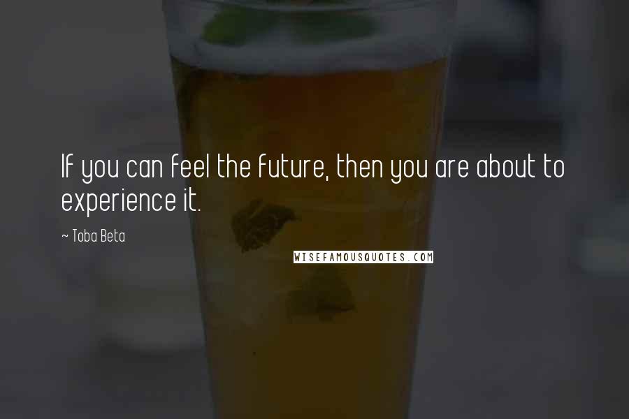 Toba Beta Quotes: If you can feel the future, then you are about to experience it.