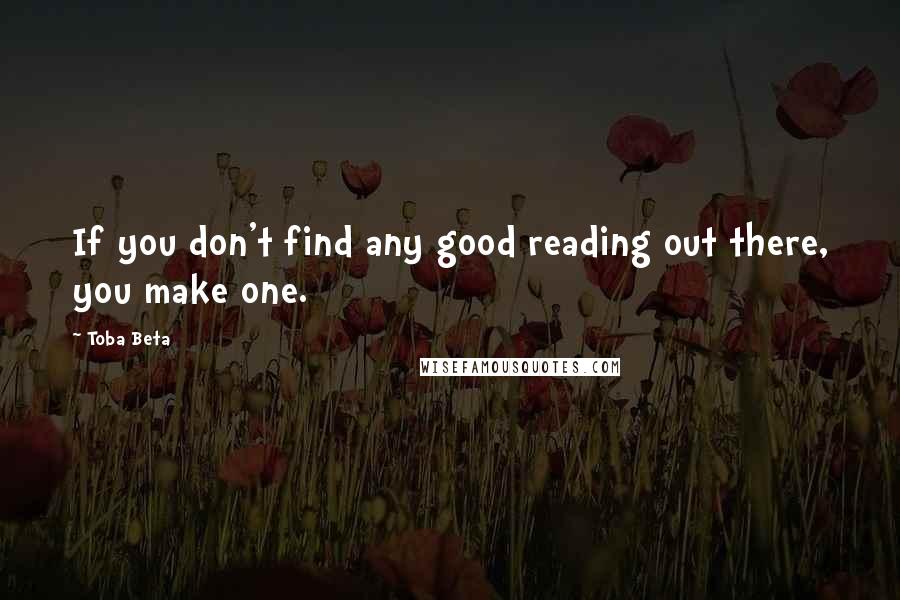 Toba Beta Quotes: If you don't find any good reading out there, you make one.