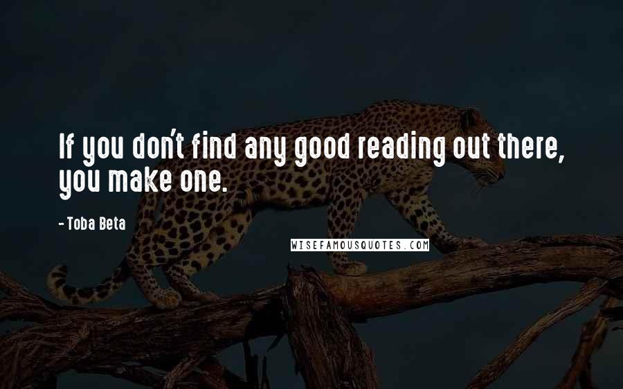 Toba Beta Quotes: If you don't find any good reading out there, you make one.