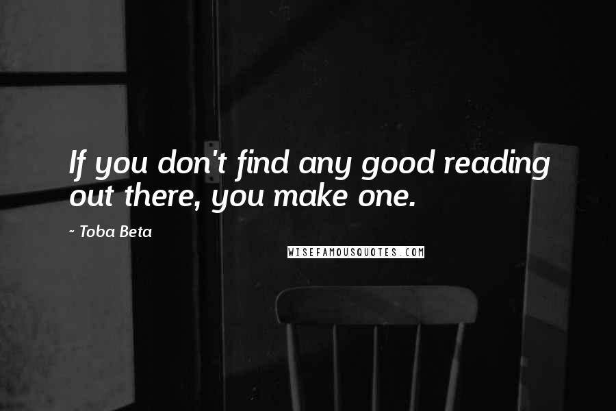 Toba Beta Quotes: If you don't find any good reading out there, you make one.