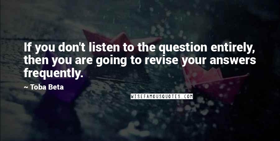 Toba Beta Quotes: If you don't listen to the question entirely, then you are going to revise your answers frequently.