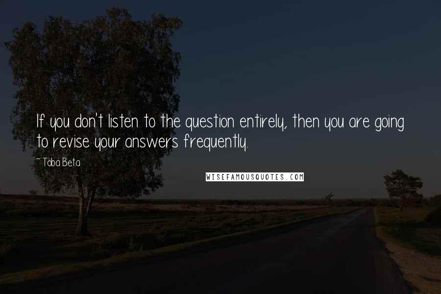 Toba Beta Quotes: If you don't listen to the question entirely, then you are going to revise your answers frequently.