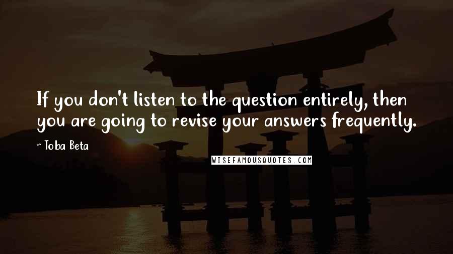 Toba Beta Quotes: If you don't listen to the question entirely, then you are going to revise your answers frequently.