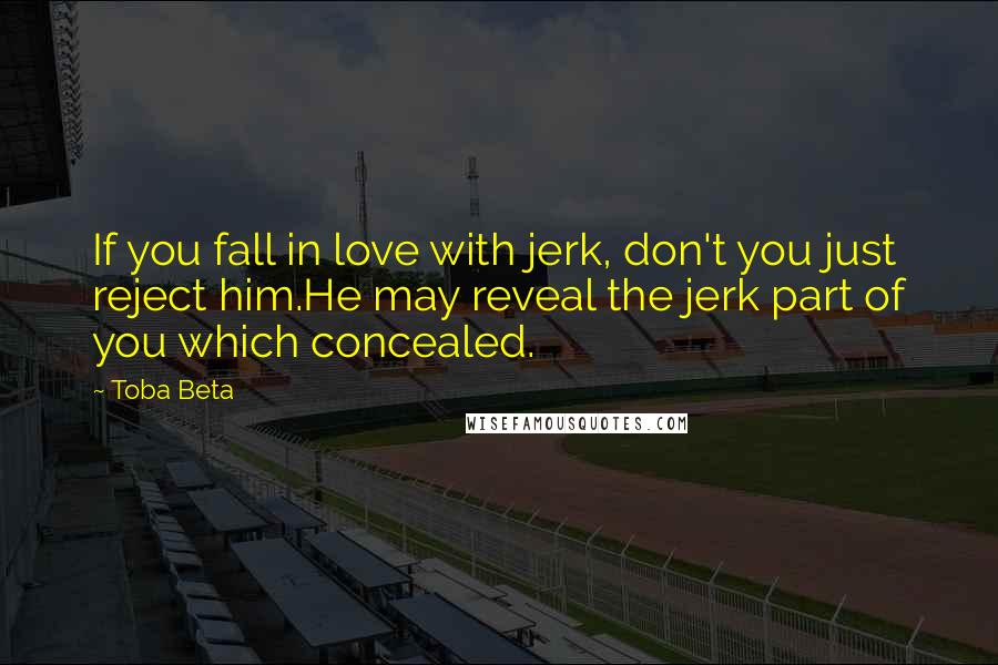 Toba Beta Quotes: If you fall in love with jerk, don't you just reject him.He may reveal the jerk part of you which concealed.