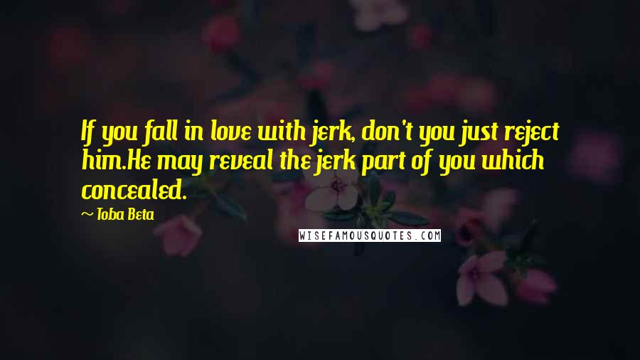 Toba Beta Quotes: If you fall in love with jerk, don't you just reject him.He may reveal the jerk part of you which concealed.