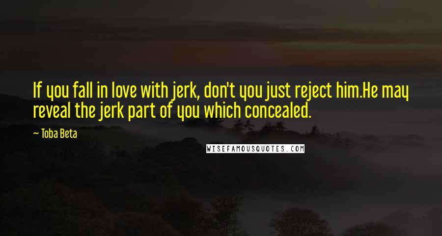 Toba Beta Quotes: If you fall in love with jerk, don't you just reject him.He may reveal the jerk part of you which concealed.