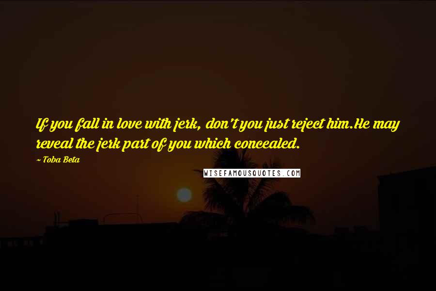 Toba Beta Quotes: If you fall in love with jerk, don't you just reject him.He may reveal the jerk part of you which concealed.