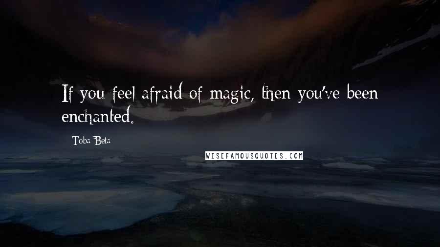 Toba Beta Quotes: If you feel afraid of magic, then you've been enchanted.