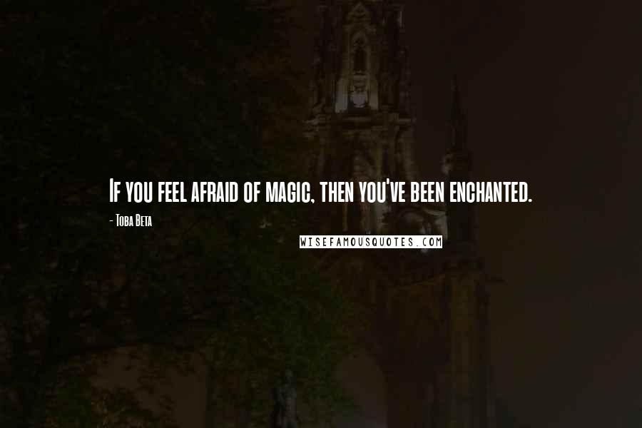 Toba Beta Quotes: If you feel afraid of magic, then you've been enchanted.