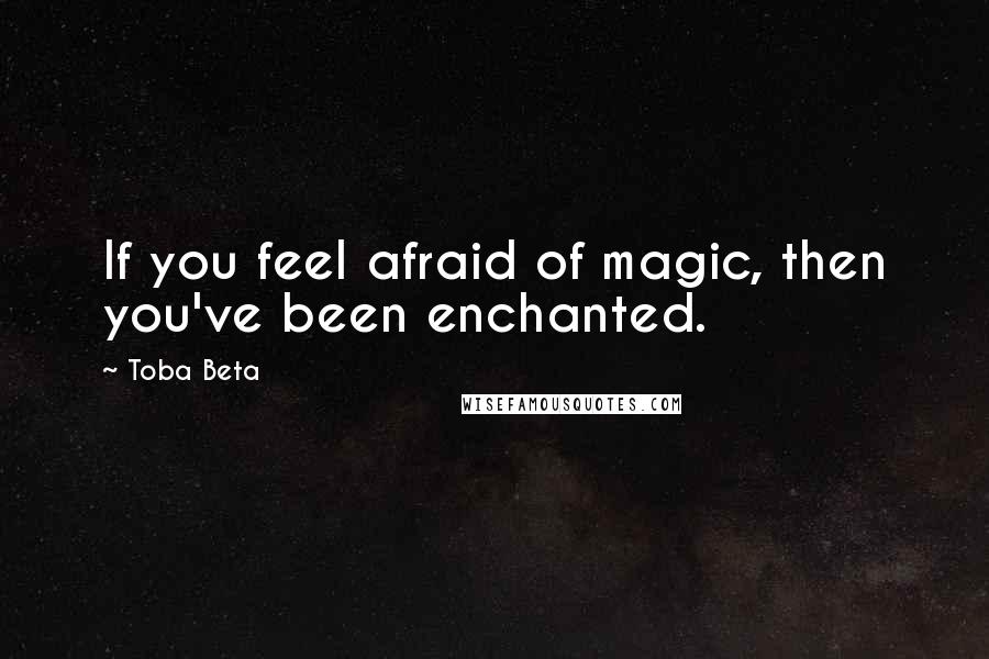 Toba Beta Quotes: If you feel afraid of magic, then you've been enchanted.