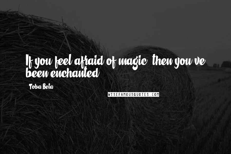 Toba Beta Quotes: If you feel afraid of magic, then you've been enchanted.