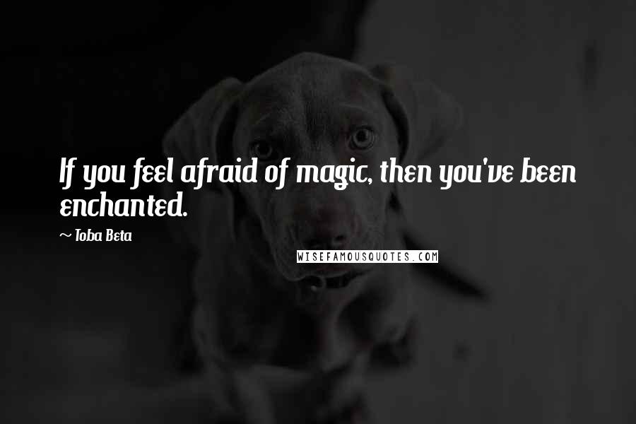 Toba Beta Quotes: If you feel afraid of magic, then you've been enchanted.