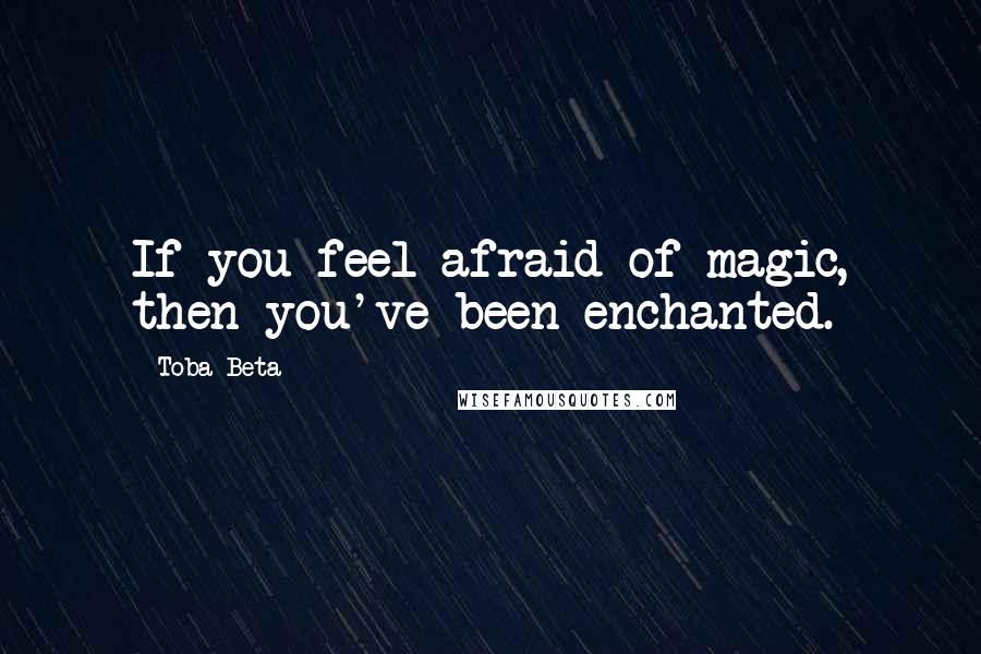 Toba Beta Quotes: If you feel afraid of magic, then you've been enchanted.