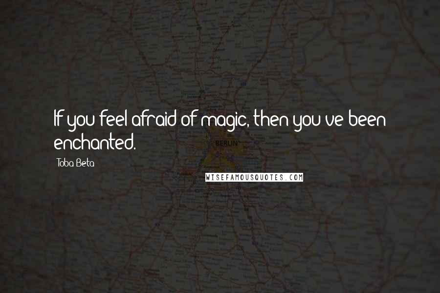 Toba Beta Quotes: If you feel afraid of magic, then you've been enchanted.