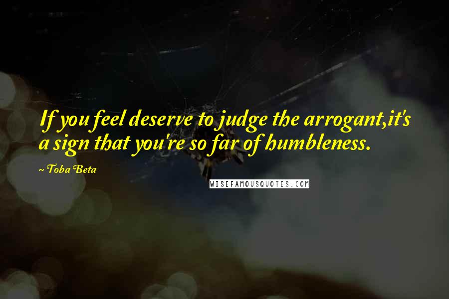 Toba Beta Quotes: If you feel deserve to judge the arrogant,it's a sign that you're so far of humbleness.