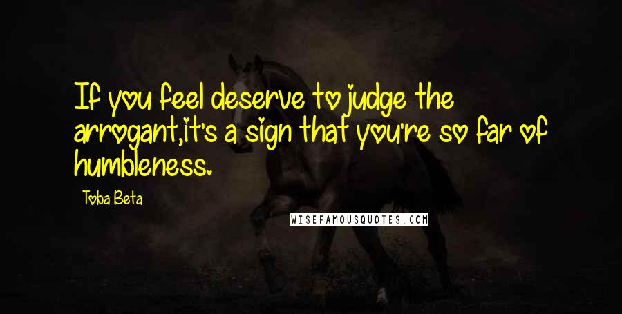 Toba Beta Quotes: If you feel deserve to judge the arrogant,it's a sign that you're so far of humbleness.