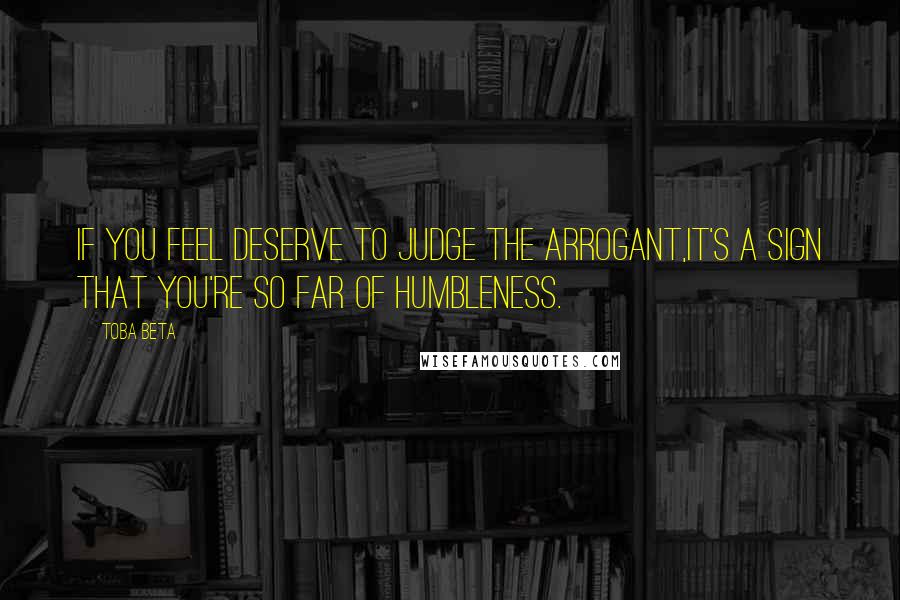 Toba Beta Quotes: If you feel deserve to judge the arrogant,it's a sign that you're so far of humbleness.