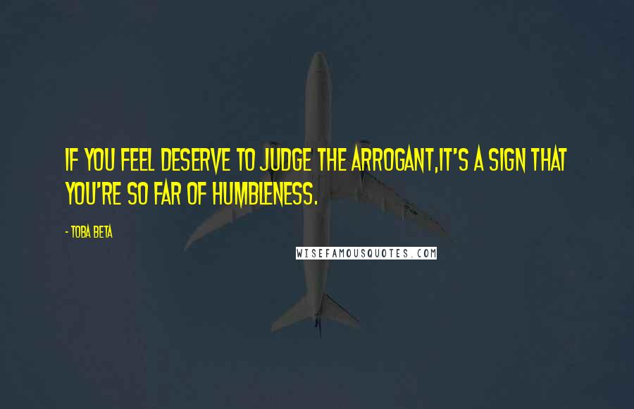 Toba Beta Quotes: If you feel deserve to judge the arrogant,it's a sign that you're so far of humbleness.