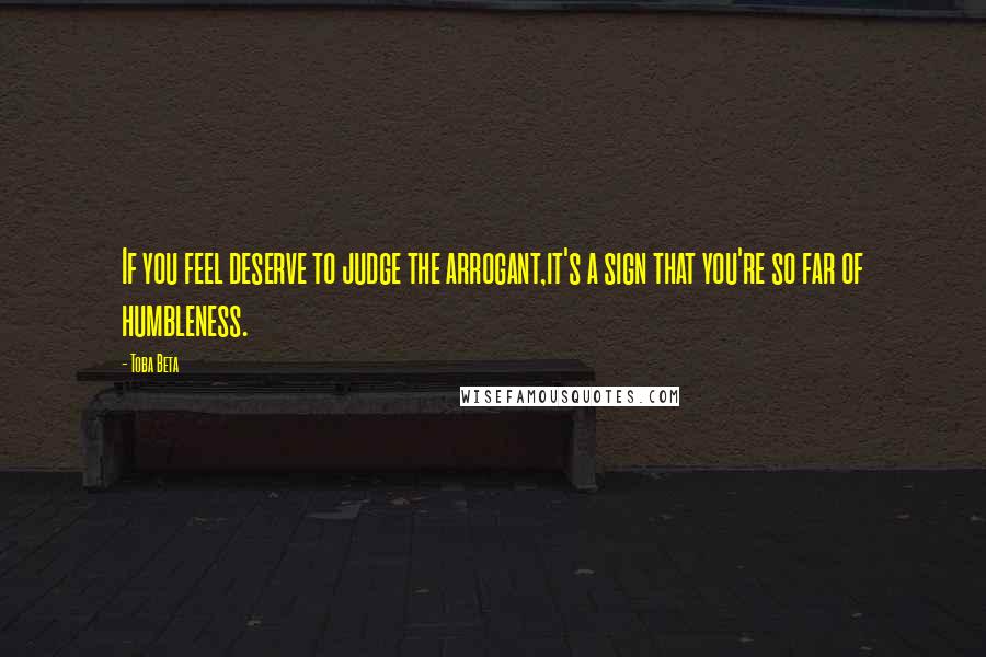 Toba Beta Quotes: If you feel deserve to judge the arrogant,it's a sign that you're so far of humbleness.