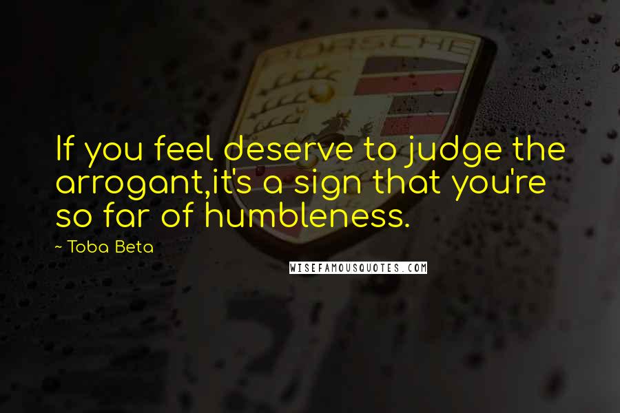 Toba Beta Quotes: If you feel deserve to judge the arrogant,it's a sign that you're so far of humbleness.