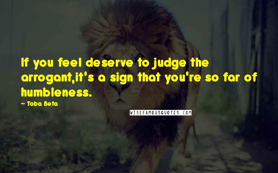 Toba Beta Quotes: If you feel deserve to judge the arrogant,it's a sign that you're so far of humbleness.