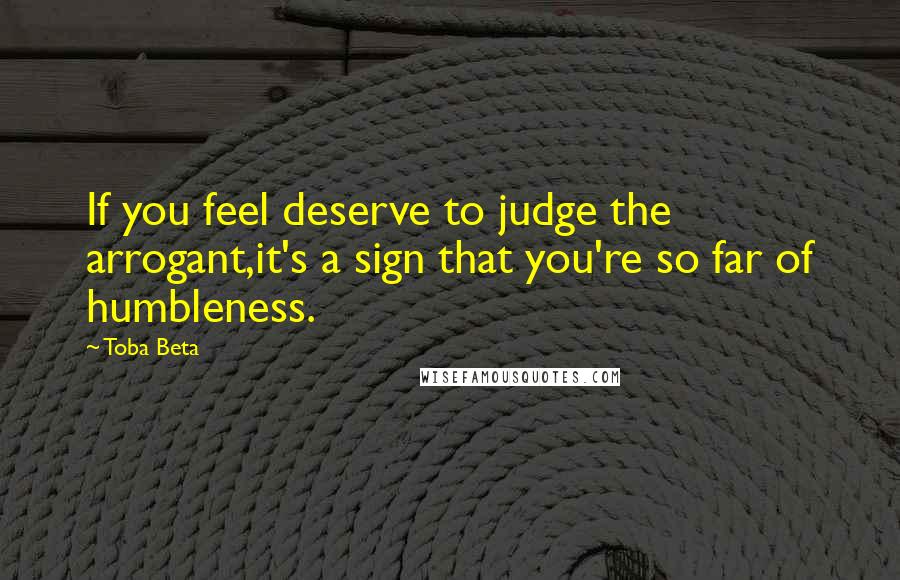 Toba Beta Quotes: If you feel deserve to judge the arrogant,it's a sign that you're so far of humbleness.