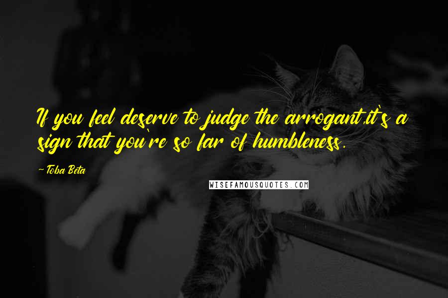 Toba Beta Quotes: If you feel deserve to judge the arrogant,it's a sign that you're so far of humbleness.