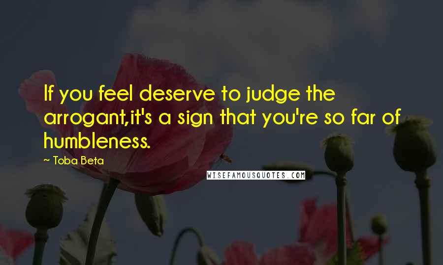 Toba Beta Quotes: If you feel deserve to judge the arrogant,it's a sign that you're so far of humbleness.