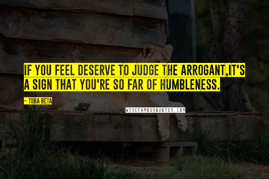 Toba Beta Quotes: If you feel deserve to judge the arrogant,it's a sign that you're so far of humbleness.