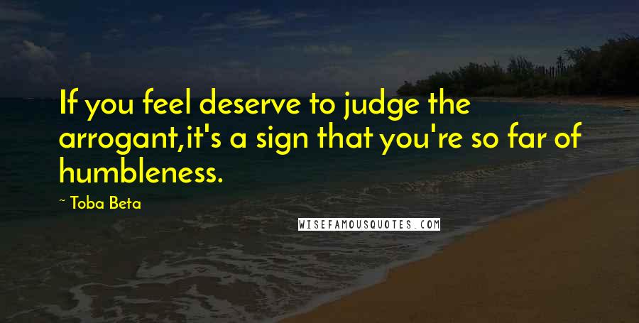 Toba Beta Quotes: If you feel deserve to judge the arrogant,it's a sign that you're so far of humbleness.