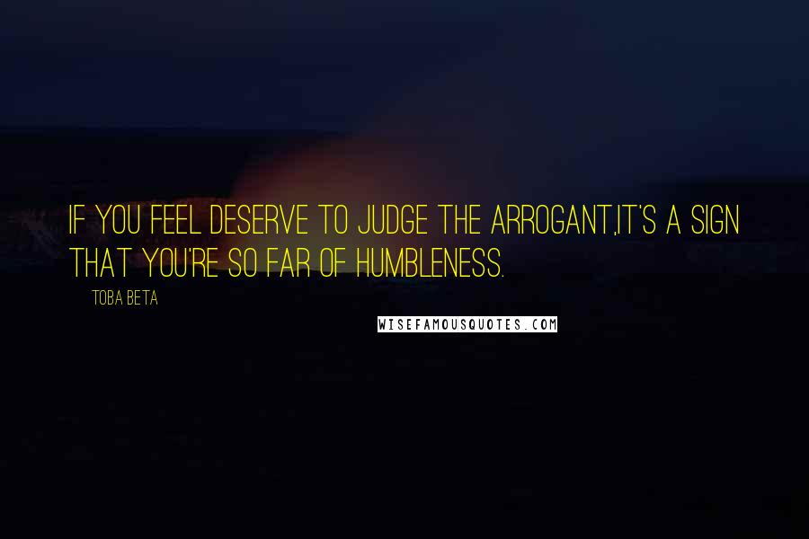 Toba Beta Quotes: If you feel deserve to judge the arrogant,it's a sign that you're so far of humbleness.