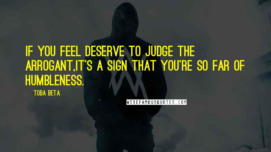 Toba Beta Quotes: If you feel deserve to judge the arrogant,it's a sign that you're so far of humbleness.