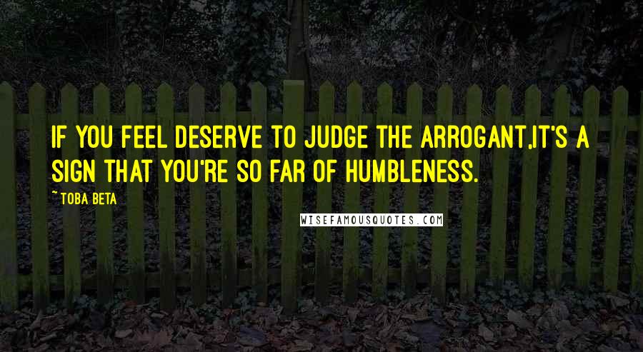 Toba Beta Quotes: If you feel deserve to judge the arrogant,it's a sign that you're so far of humbleness.