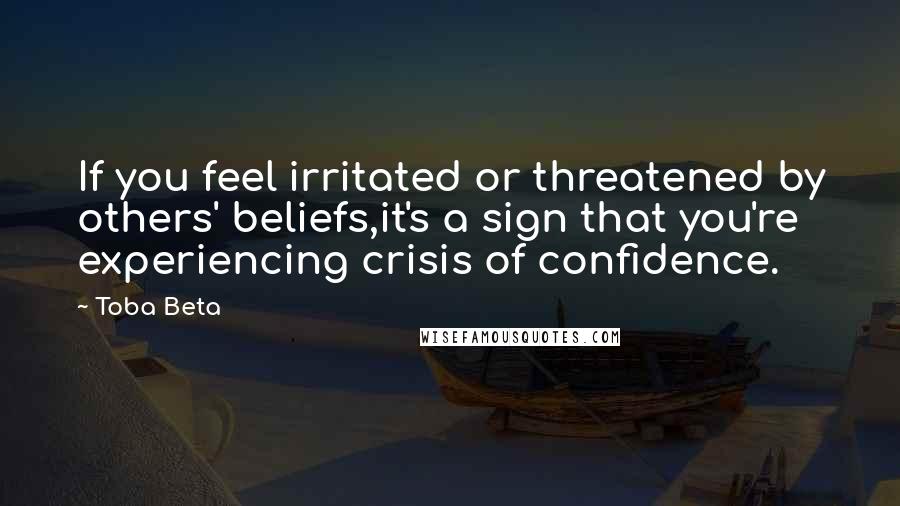 Toba Beta Quotes: If you feel irritated or threatened by others' beliefs,it's a sign that you're experiencing crisis of confidence.