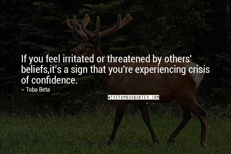 Toba Beta Quotes: If you feel irritated or threatened by others' beliefs,it's a sign that you're experiencing crisis of confidence.