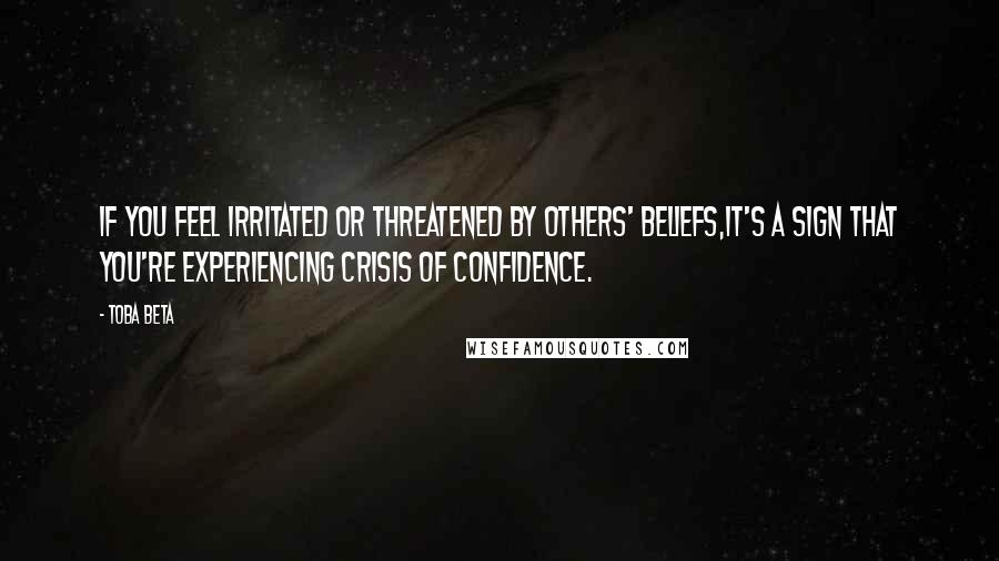 Toba Beta Quotes: If you feel irritated or threatened by others' beliefs,it's a sign that you're experiencing crisis of confidence.