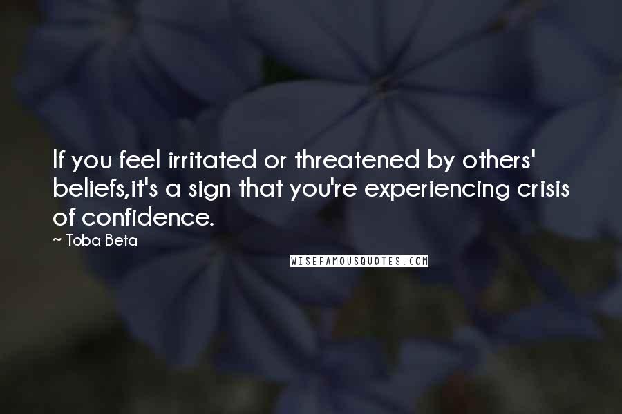 Toba Beta Quotes: If you feel irritated or threatened by others' beliefs,it's a sign that you're experiencing crisis of confidence.