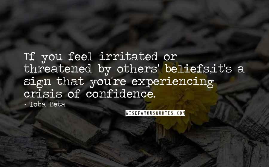 Toba Beta Quotes: If you feel irritated or threatened by others' beliefs,it's a sign that you're experiencing crisis of confidence.