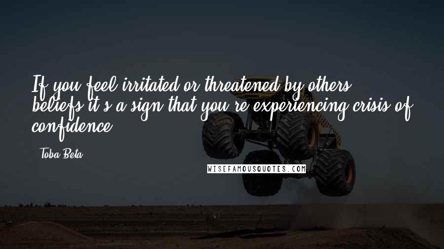 Toba Beta Quotes: If you feel irritated or threatened by others' beliefs,it's a sign that you're experiencing crisis of confidence.