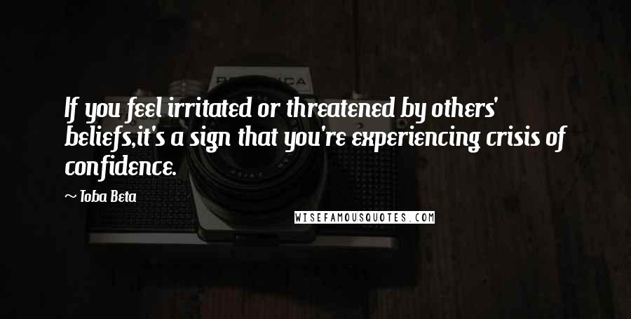 Toba Beta Quotes: If you feel irritated or threatened by others' beliefs,it's a sign that you're experiencing crisis of confidence.