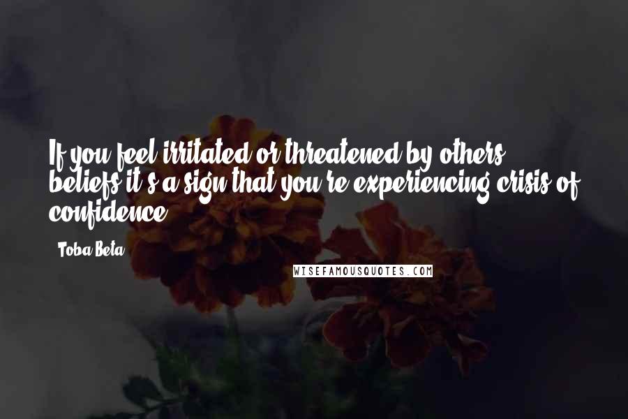 Toba Beta Quotes: If you feel irritated or threatened by others' beliefs,it's a sign that you're experiencing crisis of confidence.