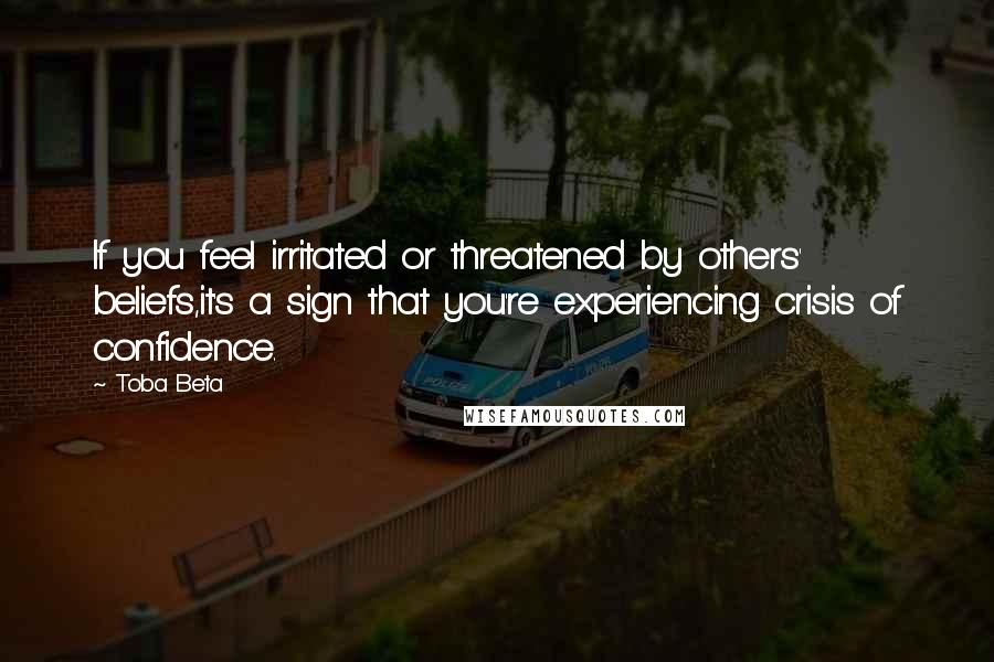 Toba Beta Quotes: If you feel irritated or threatened by others' beliefs,it's a sign that you're experiencing crisis of confidence.